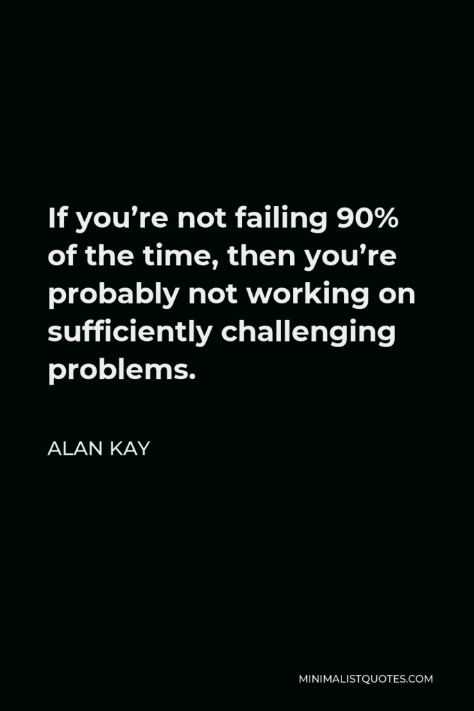 Alan Kay Quote - If you’re not failing 90% of the time, then you’re probably not working on sufficiently challenging problems.