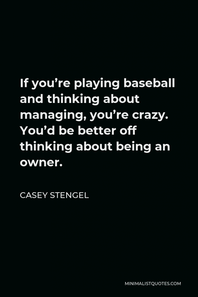 Casey Stengel Quote - If you’re playing baseball and thinking about managing, you’re crazy. You’d be better off thinking about being an owner.