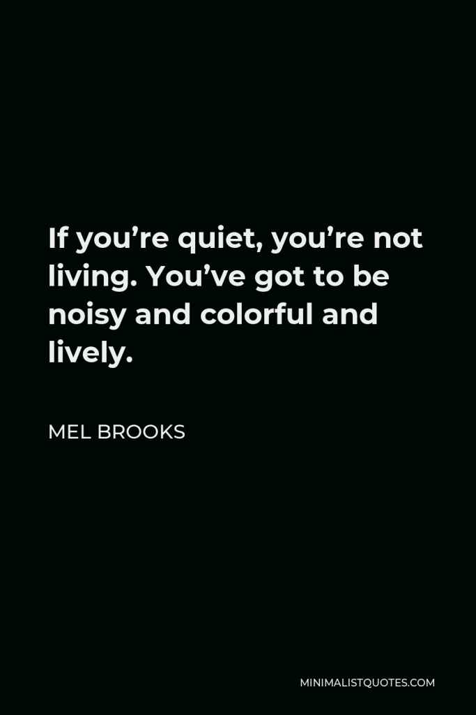 Mel Brooks Quote - If you’re quiet, you’re not living. You’ve got to be noisy and colorful and lively.