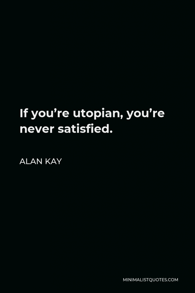 Alan Kay Quote - If you’re utopian, you’re never satisfied.