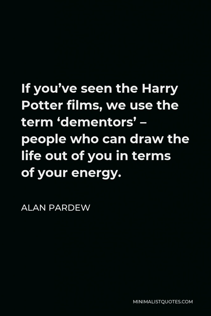 Alan Pardew Quote - If you’ve seen the Harry Potter films, we use the term ‘dementors’ – people who can draw the life out of you in terms of your energy.