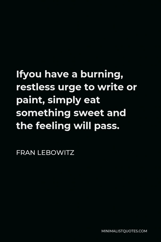 Fran Lebowitz Quote - Ifyou have a burning, restless urge to write or paint, simply eat something sweet and the feeling will pass.