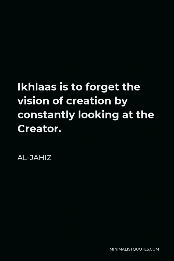 Al-Jahiz Quote - Ikhlaas is to forget the vision of creation by constantly looking at the Creator.