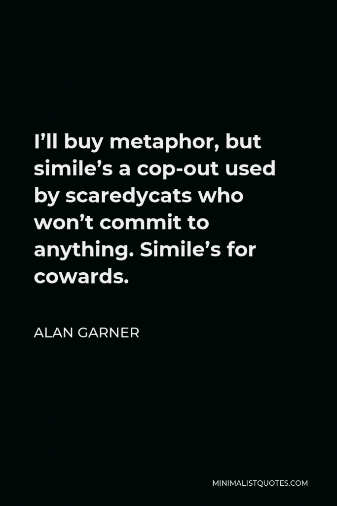 Alan Garner Quote - I’ll buy metaphor, but simile’s a cop-out used by scaredycats who won’t commit to anything. Simile’s for cowards.