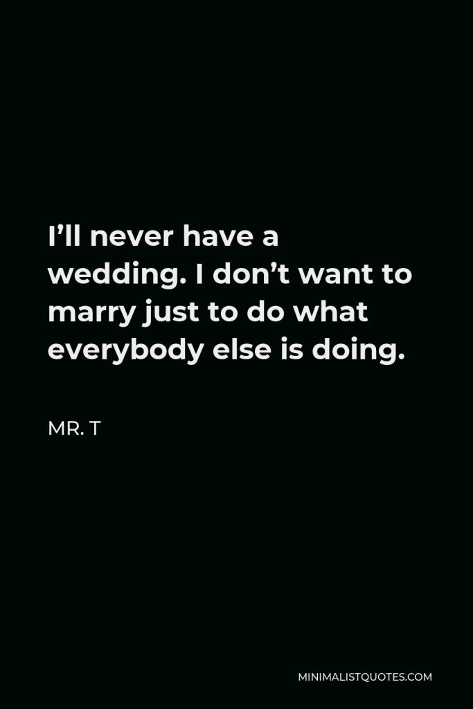 Mr. T Quote - I’ll never have a wedding. I don’t want to marry just to do what everybody else is doing.