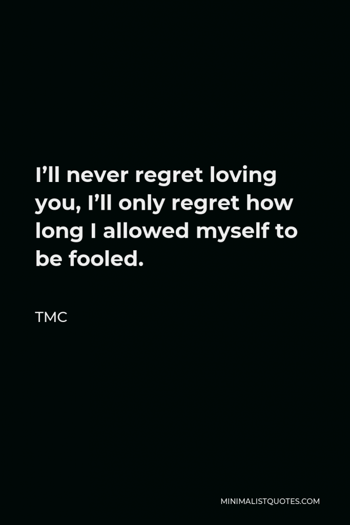 TMC Quote - I’ll never regret loving you, I’ll only regret how long I allowed myself to be fooled.