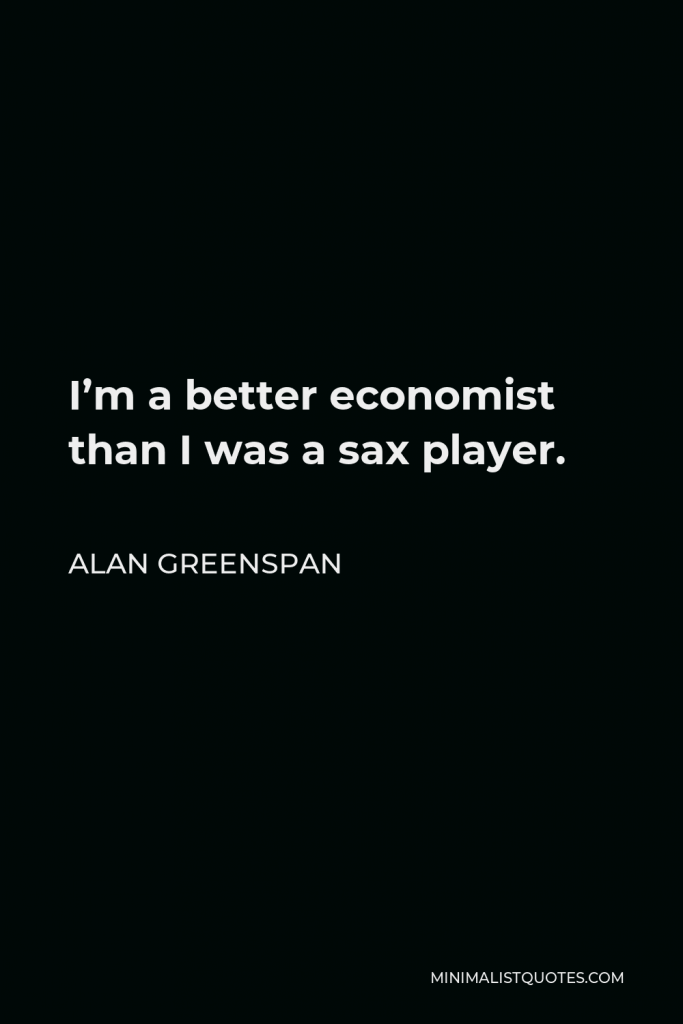 Alan Greenspan Quote - I’m a better economist than I was a sax player.
