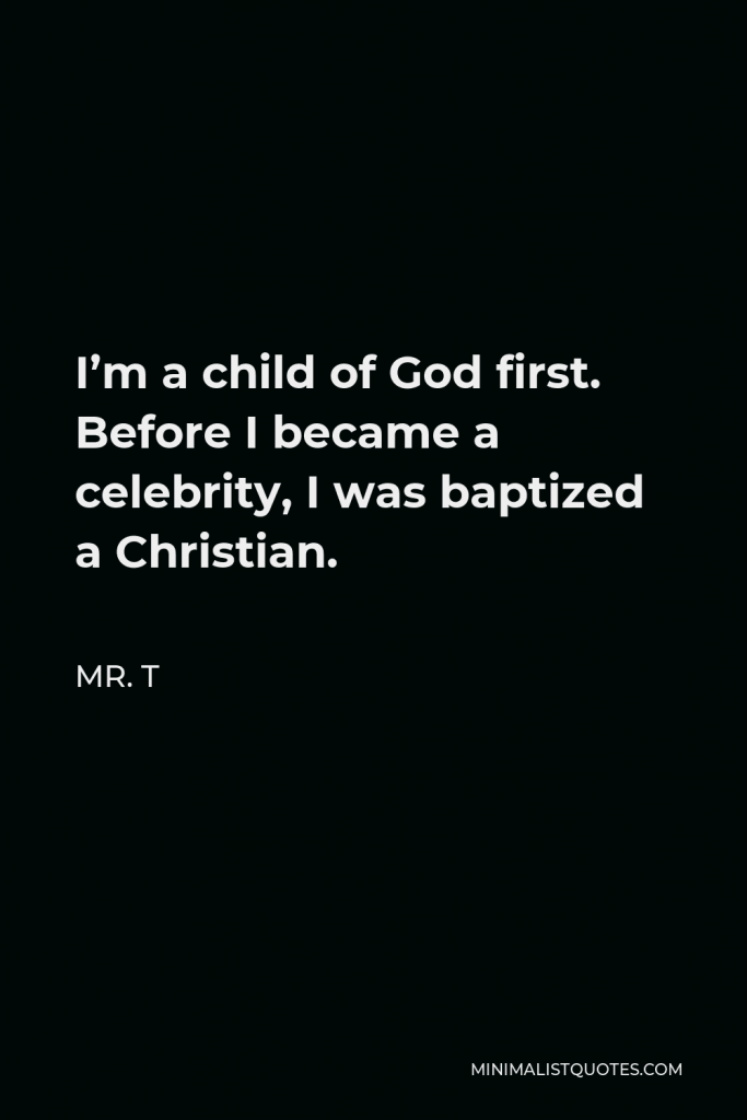 Mr. T Quote - I’m a child of God first. Before I became a celebrity, I was baptized a Christian.