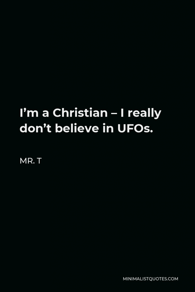 Mr. T Quote - I’m a Christian – I really don’t believe in UFOs.