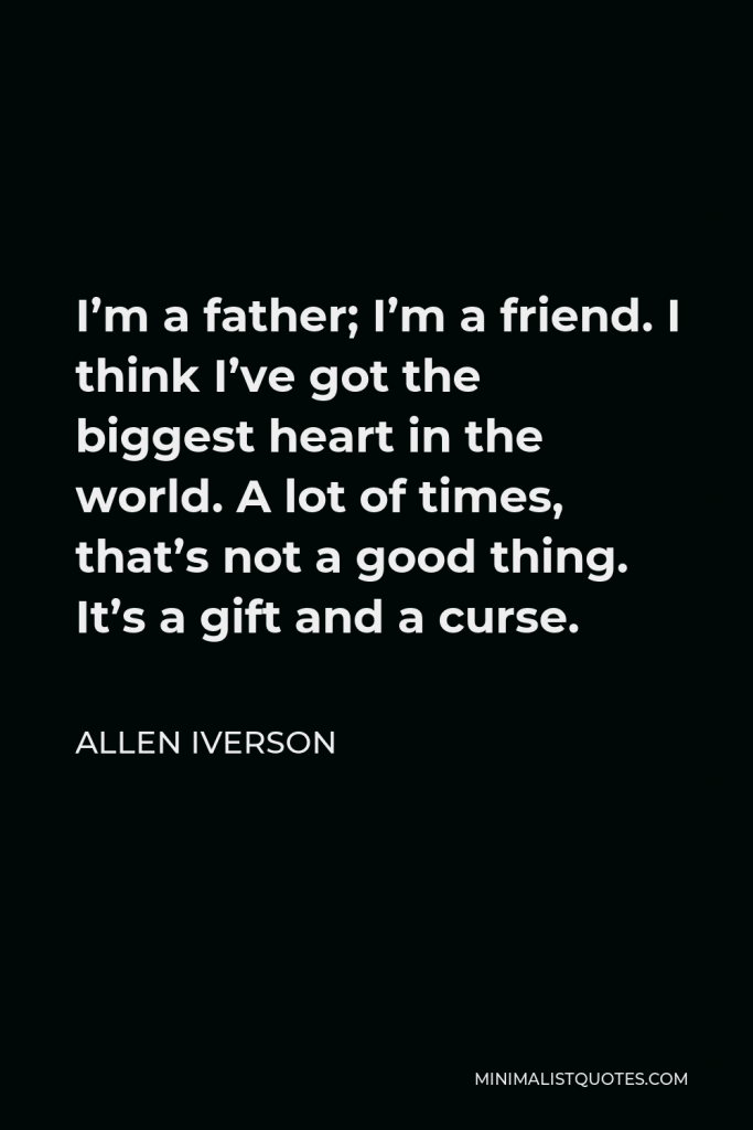 Allen Iverson Quote - I’m a father; I’m a friend. I think I’ve got the biggest heart in the world. A lot of times, that’s not a good thing. It’s a gift and a curse.