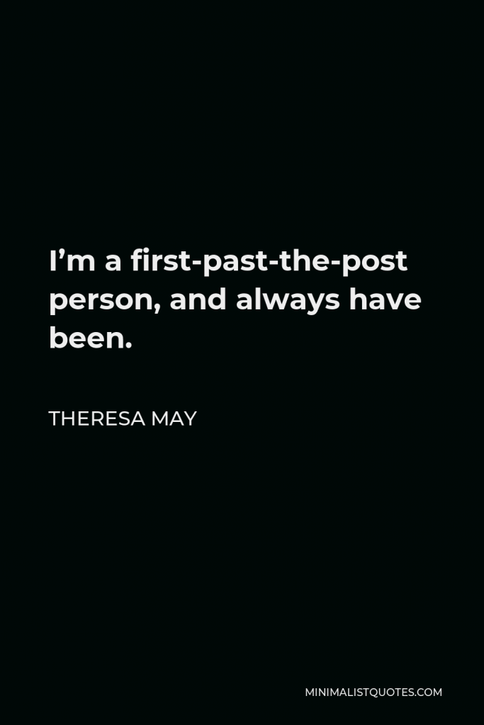 Theresa May Quote - I’m a first-past-the-post person, and always have been.