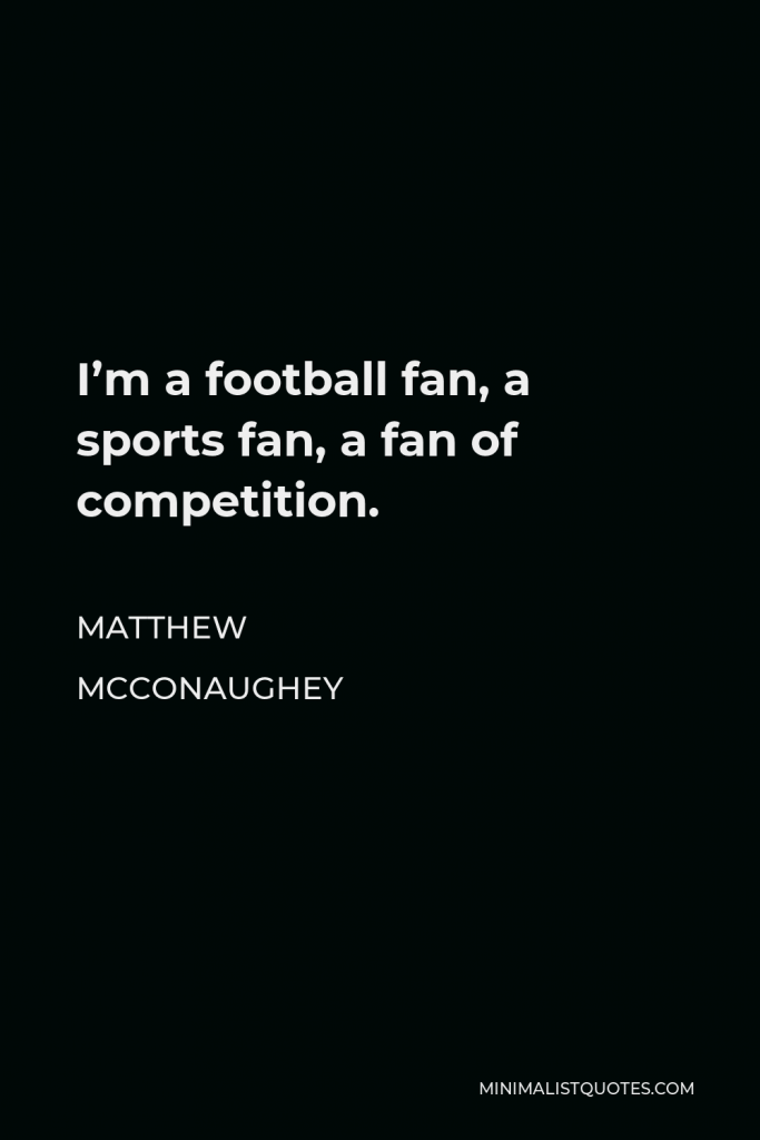 Matthew McConaughey Quote - I’m a football fan, a sports fan, a fan of competition.