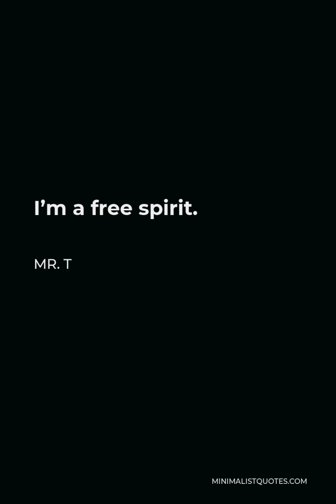 Mr. T Quote - I’m a free spirit.