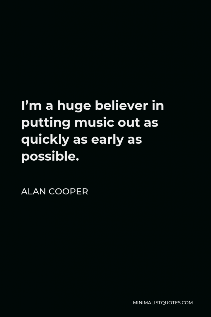 Alan Cooper Quote - I’m a huge believer in putting music out as quickly as early as possible.