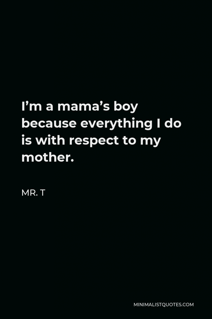 Mr. T Quote - I’m a mama’s boy because everything I do is with respect to my mother.