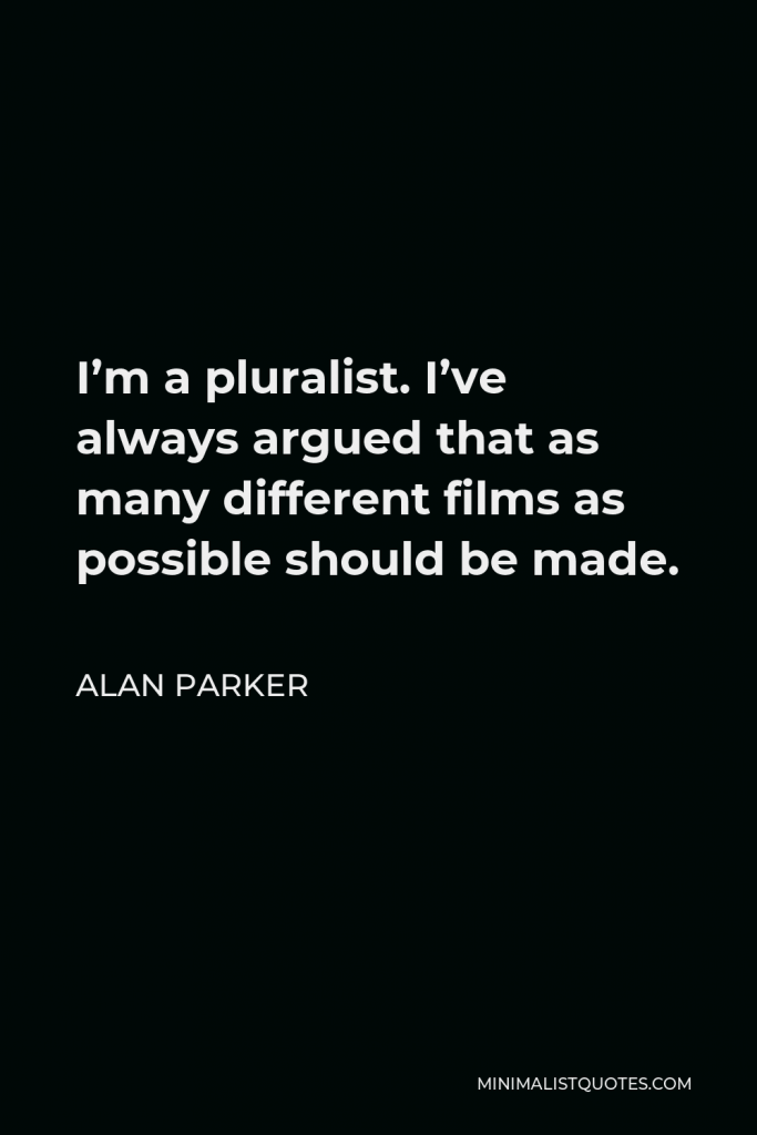 Alan Parker Quote - I’m a pluralist. I’ve always argued that as many different films as possible should be made.