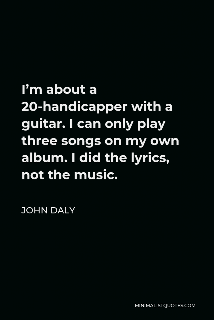 John Daly Quote - I’m about a 20-handicapper with a guitar. I can only play three songs on my own album. I did the lyrics, not the music.