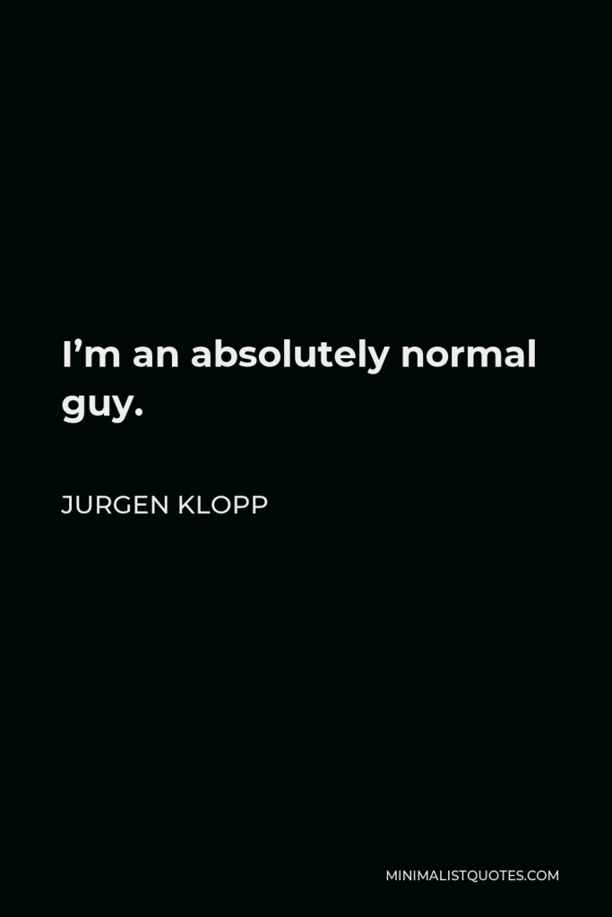 Jurgen Klopp Quote - I’m an absolutely normal guy.