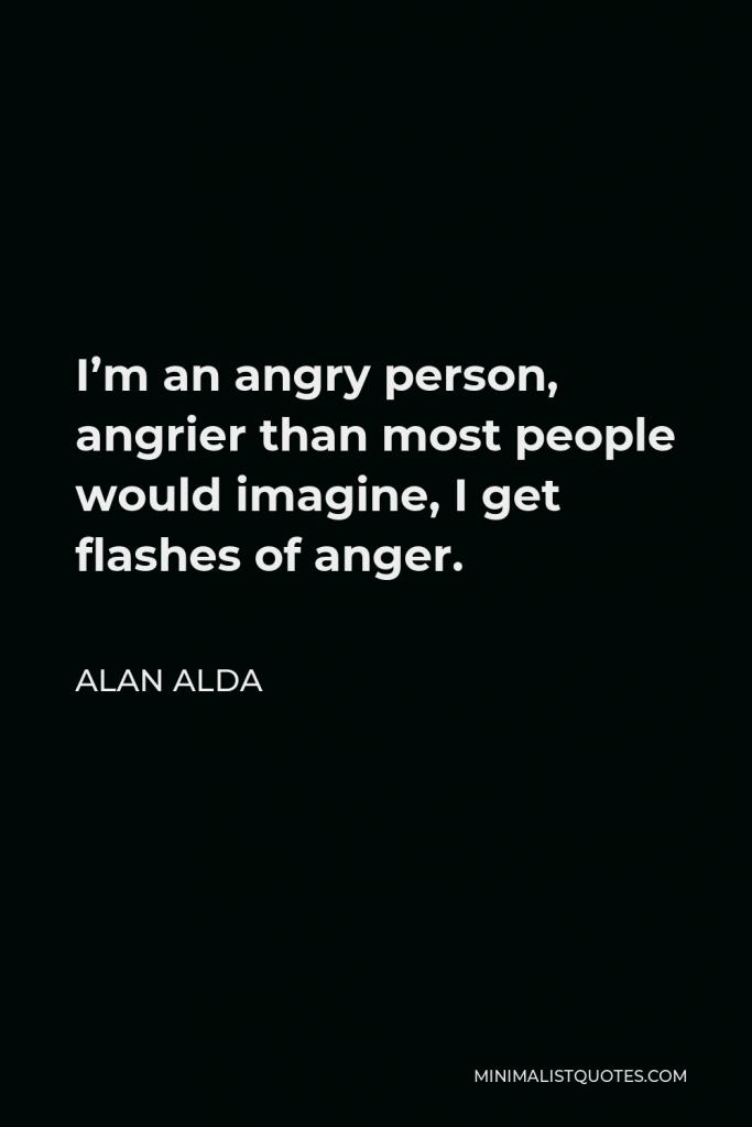 Alan Alda Quote - I’m an angry person, angrier than most people would imagine, I get flashes of anger.