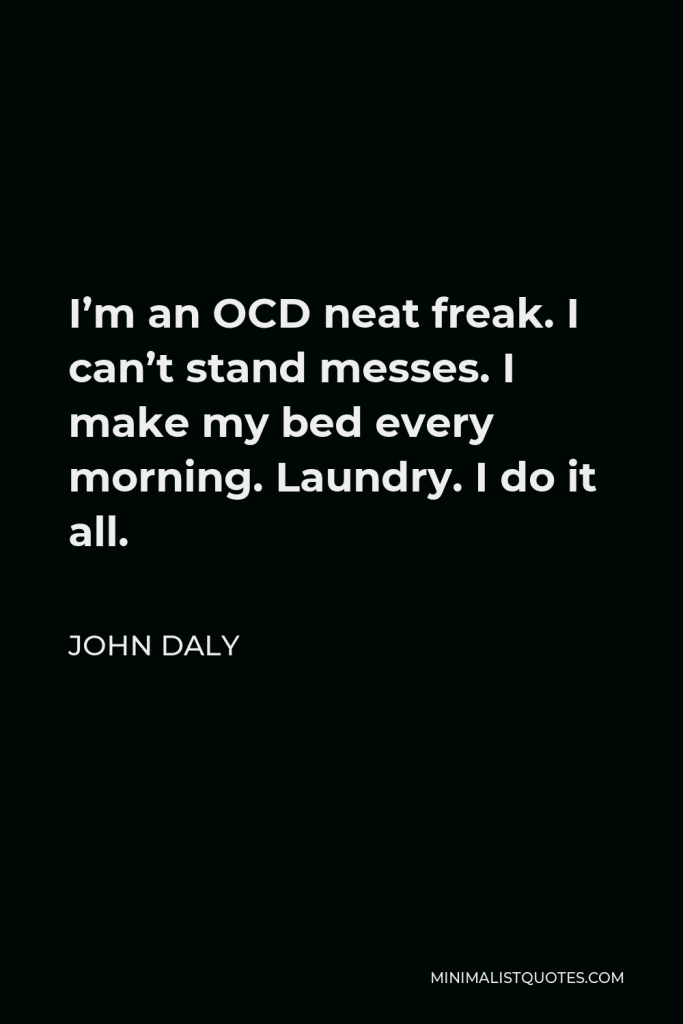 John Daly Quote - I’m an OCD neat freak. I can’t stand messes. I make my bed every morning. Laundry. I do it all.