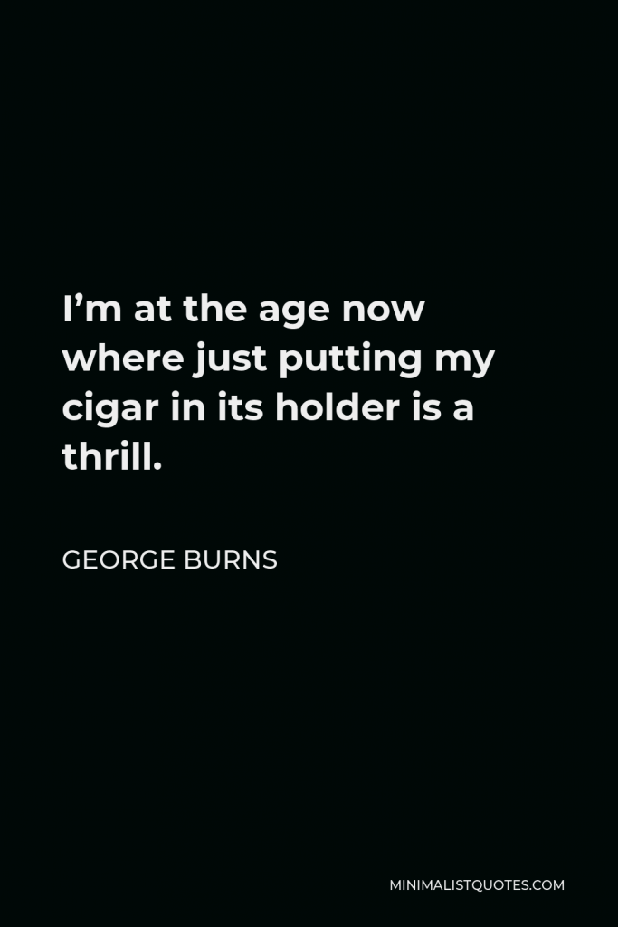 George Burns Quote - I’m at the age now where just putting my cigar in its holder is a thrill.