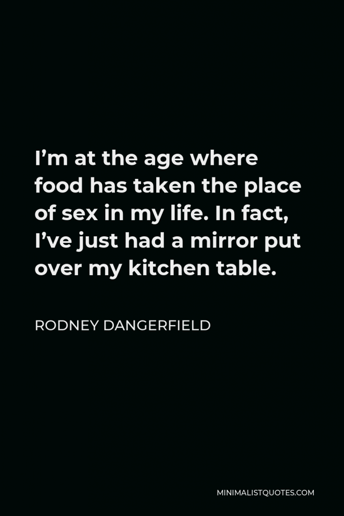 Rodney Dangerfield Quote - I’m at the age where food has taken the place of sex in my life. In fact, I’ve just had a mirror put over my kitchen table.