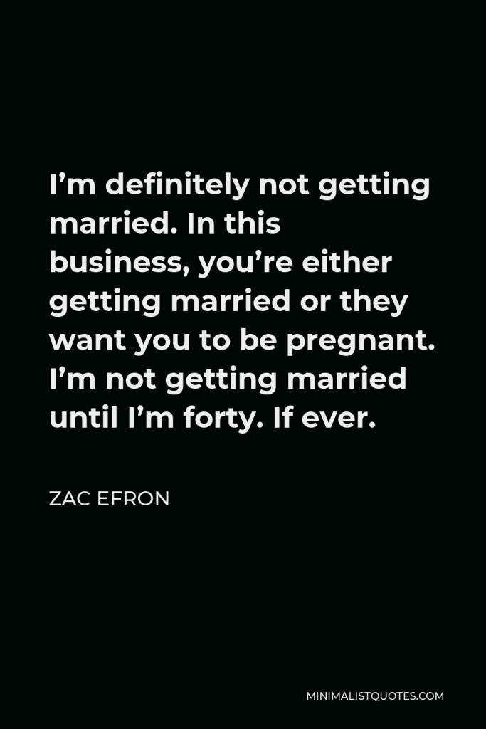 Zac Efron Quote - I’m definitely not getting married. In this business, you’re either getting married or they want you to be pregnant. I’m not getting married until I’m forty. If ever.