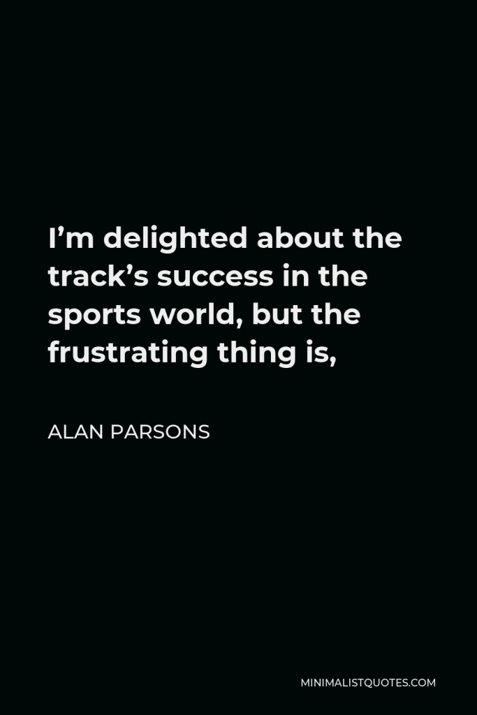 Alan Parsons Quote - I’m delighted about the track’s success in the sports world, but the frustrating thing is,