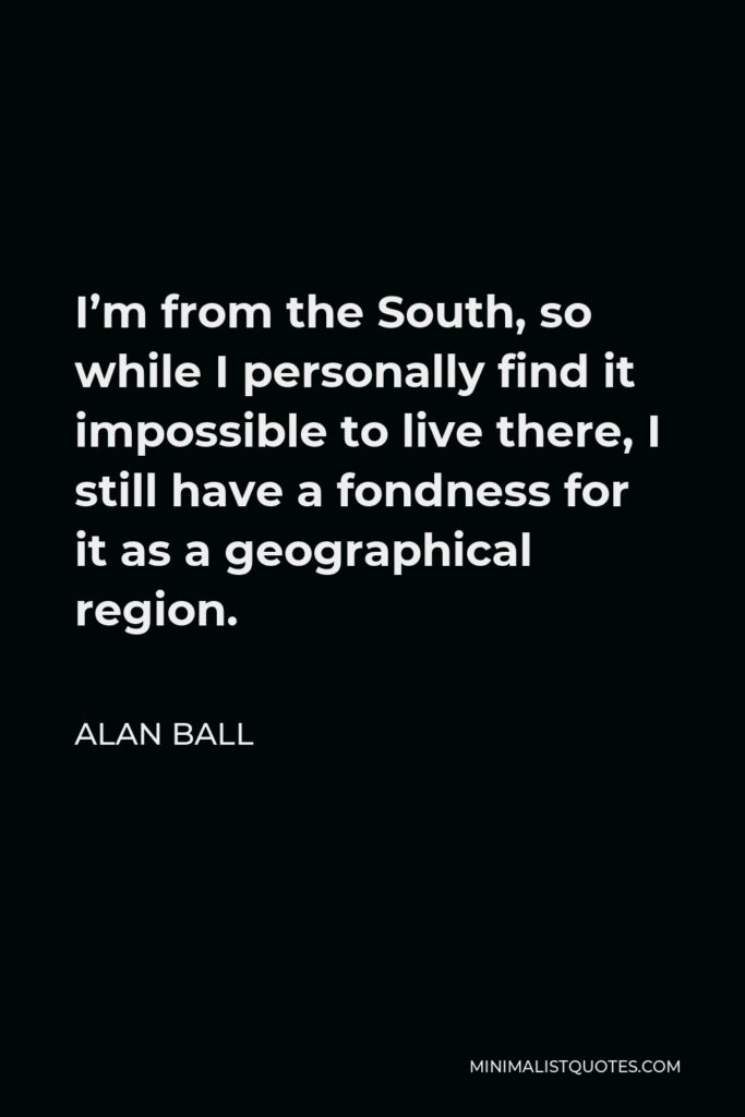 Alan Ball Quote - I’m from the South, so while I personally find it impossible to live there, I still have a fondness for it as a geographical region.