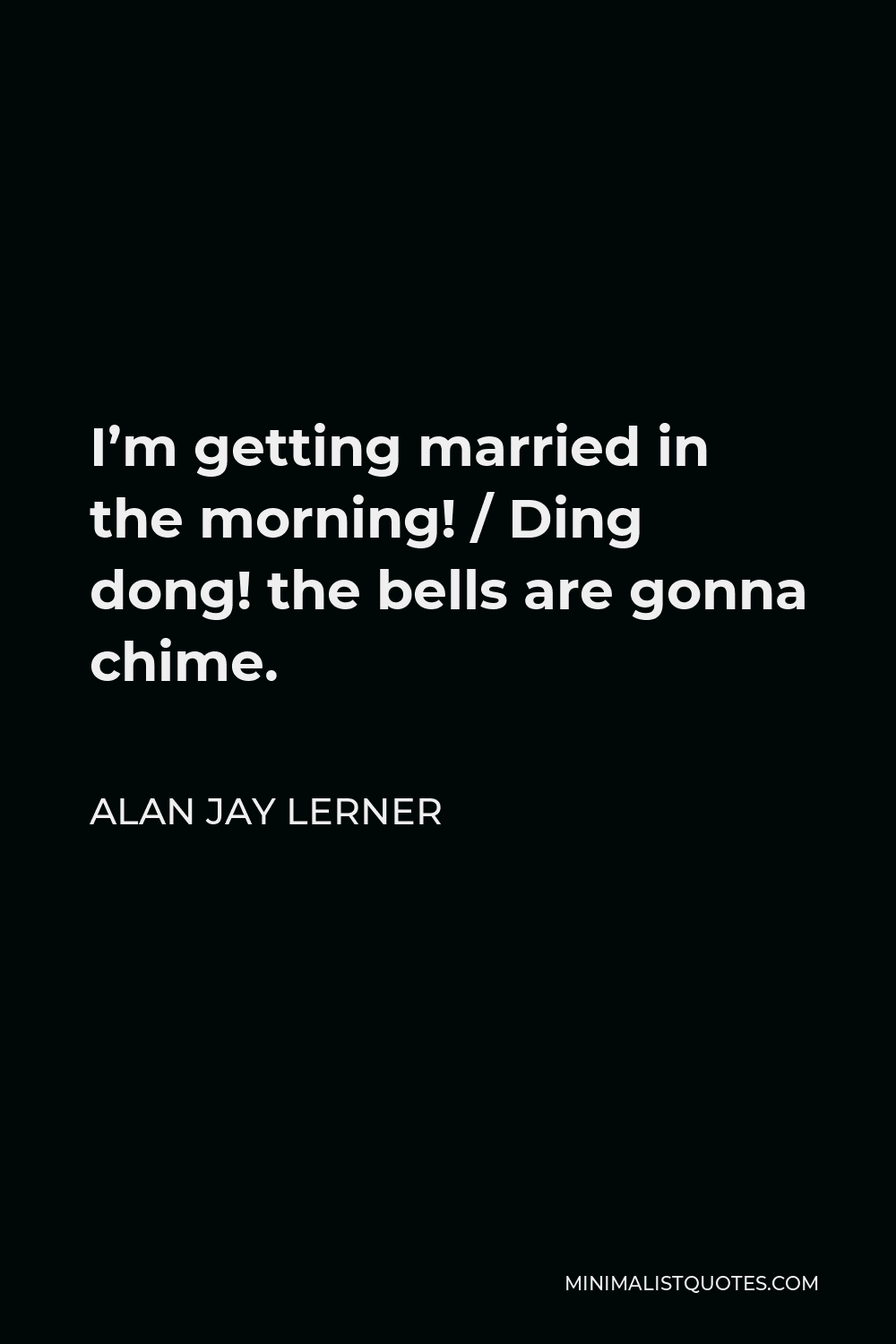 Alan Jay Lerner Quote - I’m getting married in the morning! / Ding dong! the bells are gonna chime.