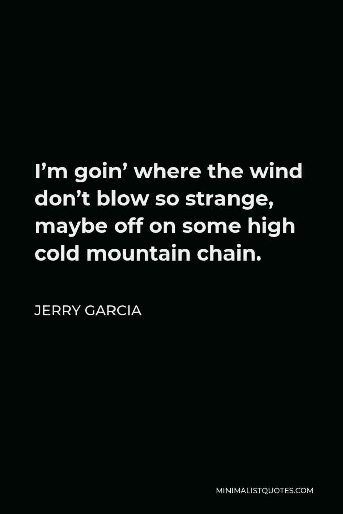 Jerry Garcia Quote - I’m goin’ where the wind don’t blow so strange, maybe off on some high cold mountain chain.