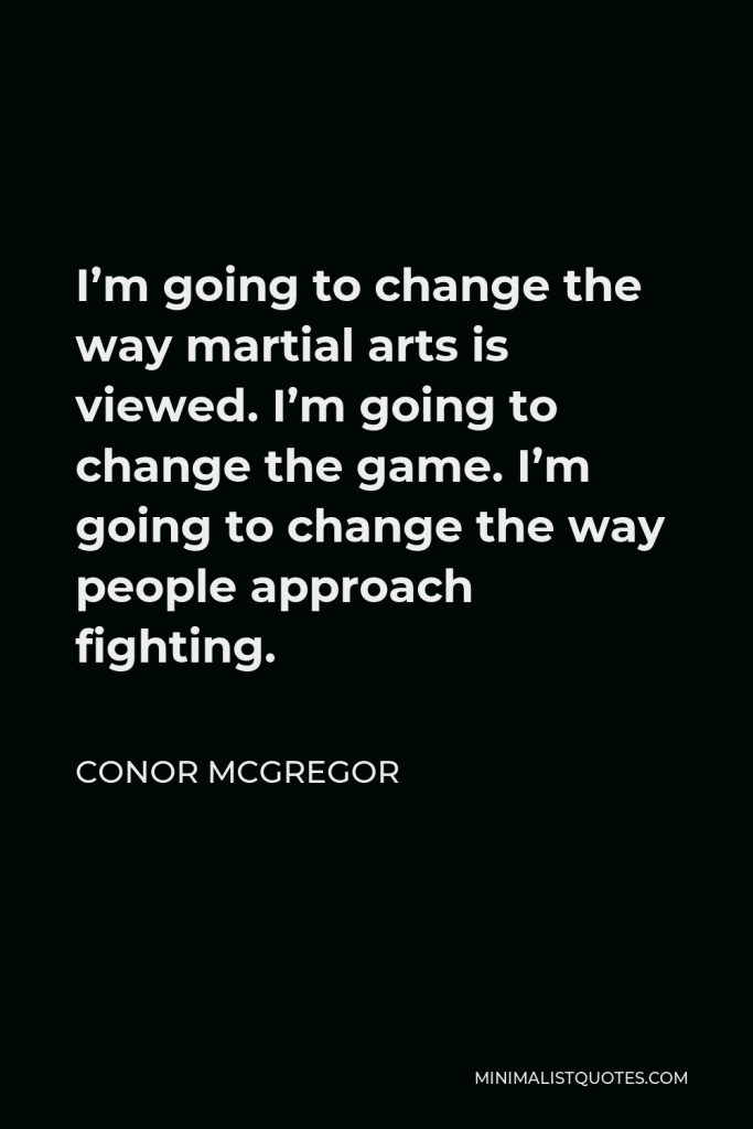 Conor McGregor Quote - I’m going to change the way martial arts is viewed. I’m going to change the game. I’m going to change the way people approach fighting.