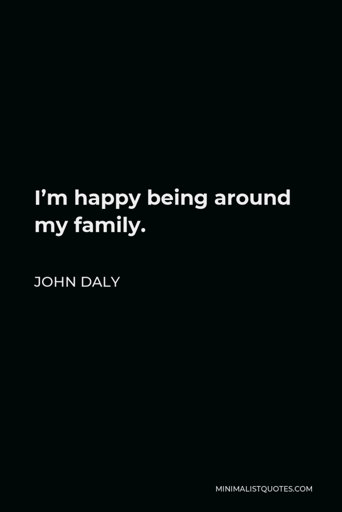 John Daly Quote - I’m happy being around my family.