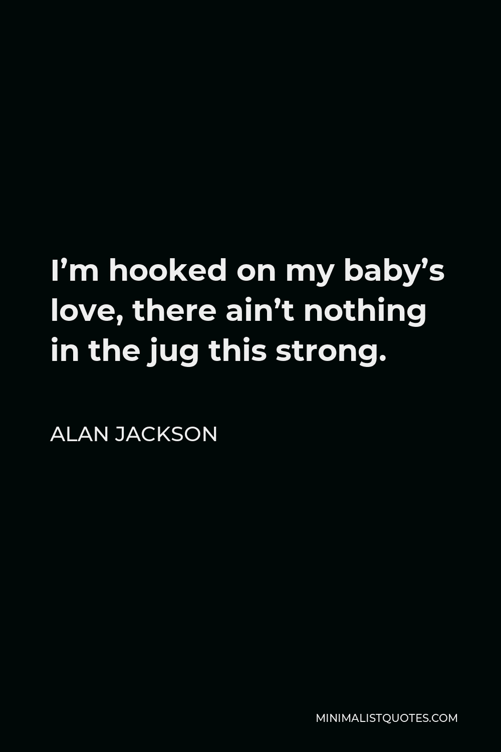 Alan Jackson Quote - I’m hooked on my baby’s love, there ain’t nothing in the jug this strong.