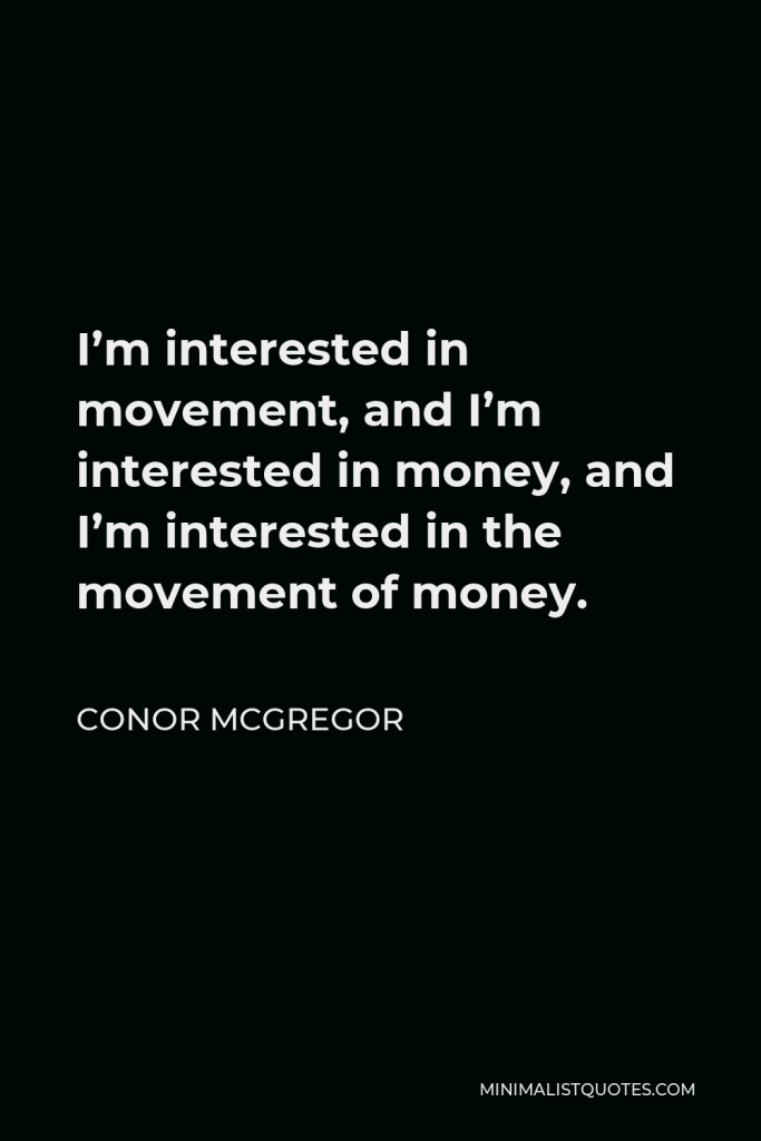 Conor McGregor Quote - I’m interested in movement, and I’m interested in money, and I’m interested in the movement of money.