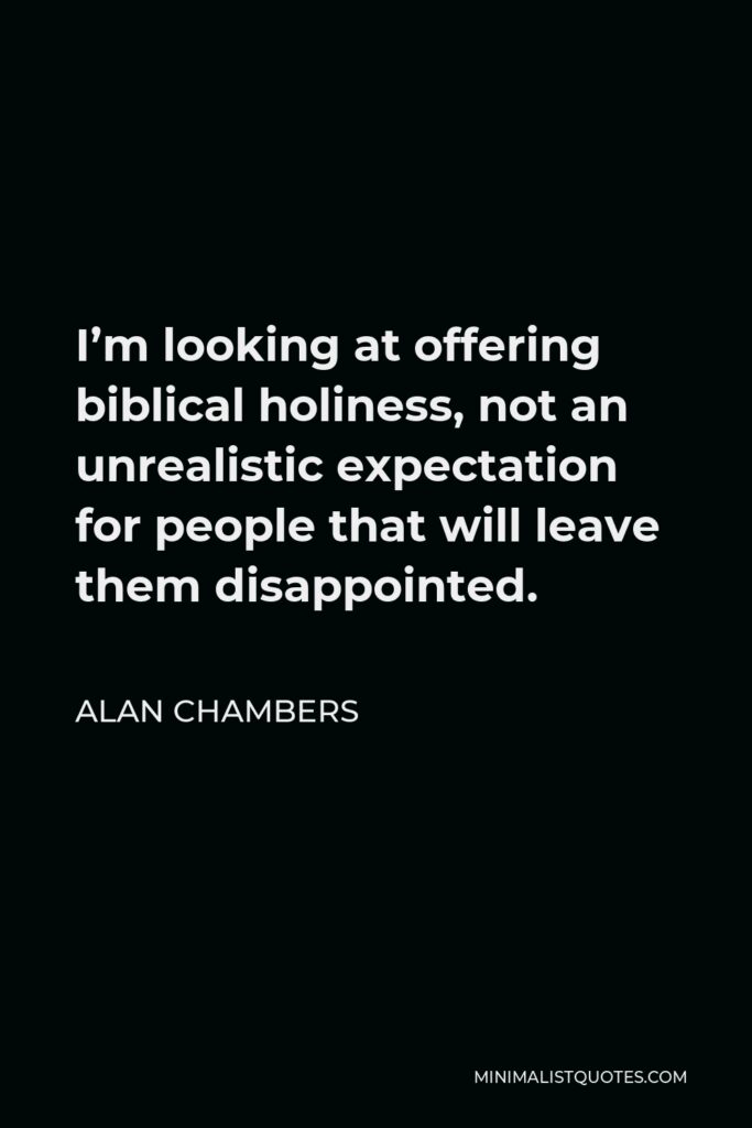Alan Chambers Quote - I’m looking at offering biblical holiness, not an unrealistic expectation for people that will leave them disappointed.