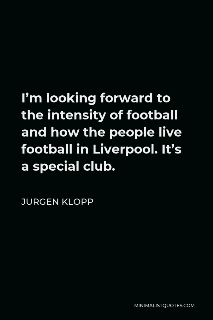 Jurgen Klopp Quote - I’m looking forward to the intensity of football and how the people live football in Liverpool. It’s a special club.