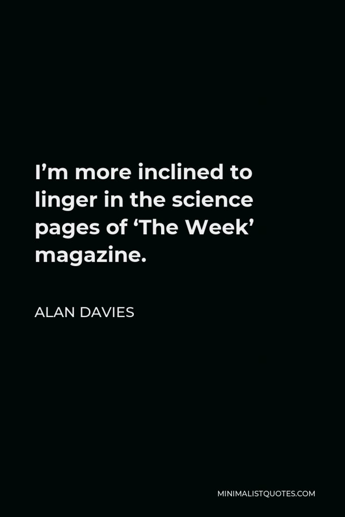 Alan Davies Quote - I’m more inclined to linger in the science pages of ‘The Week’ magazine.