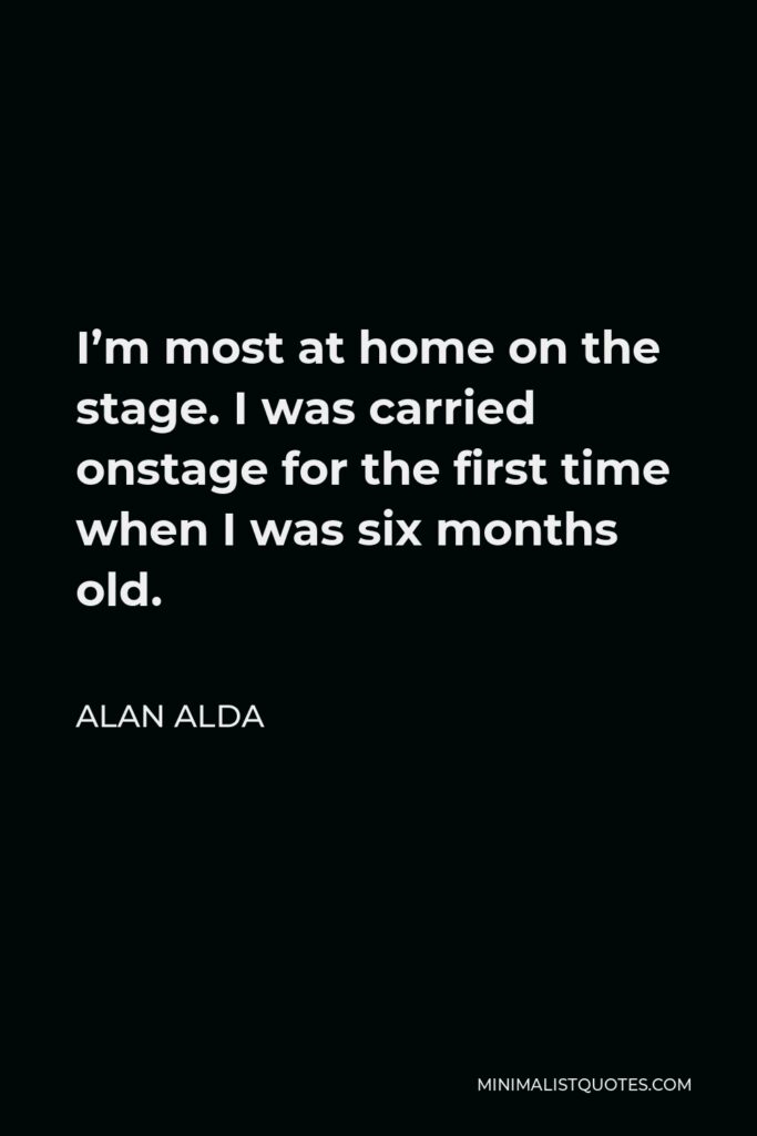Alan Alda Quote - I’m most at home on the stage. I was carried onstage for the first time when I was six months old.