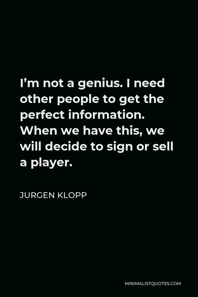 Jurgen Klopp Quote - I’m not a genius. I need other people to get the perfect information. When we have this, we will decide to sign or sell a player.