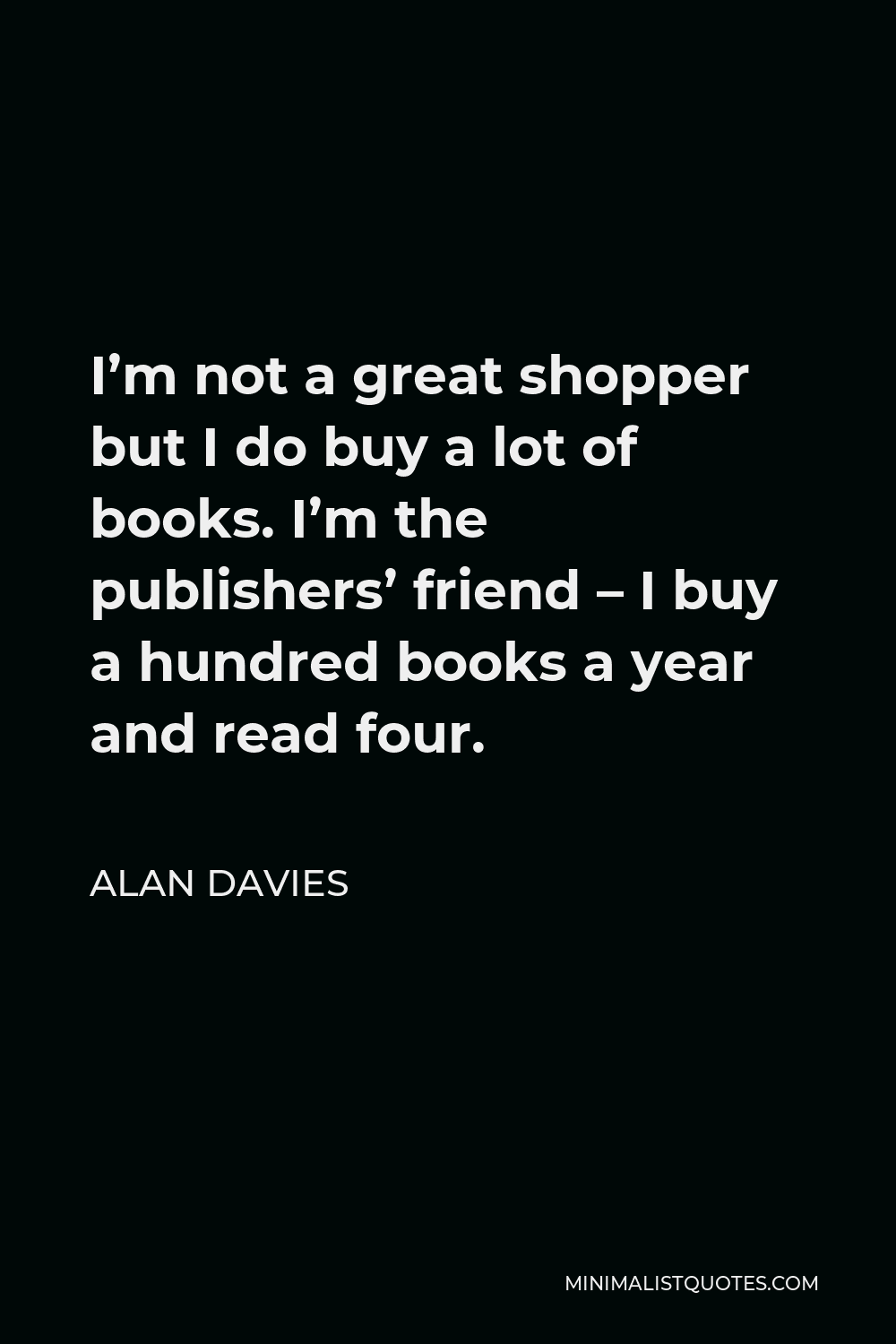 Alan Davies Quote - I’m not a great shopper but I do buy a lot of books. I’m the publishers’ friend – I buy a hundred books a year and read four.