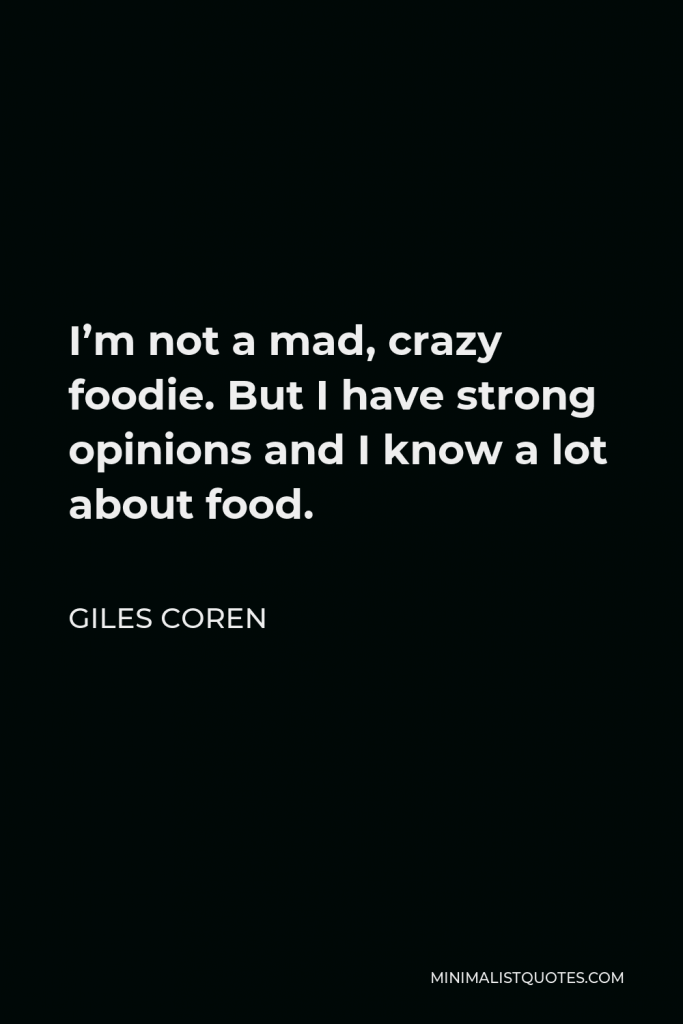 Giles Coren Quote - I’m not a mad, crazy foodie. But I have strong opinions and I know a lot about food.