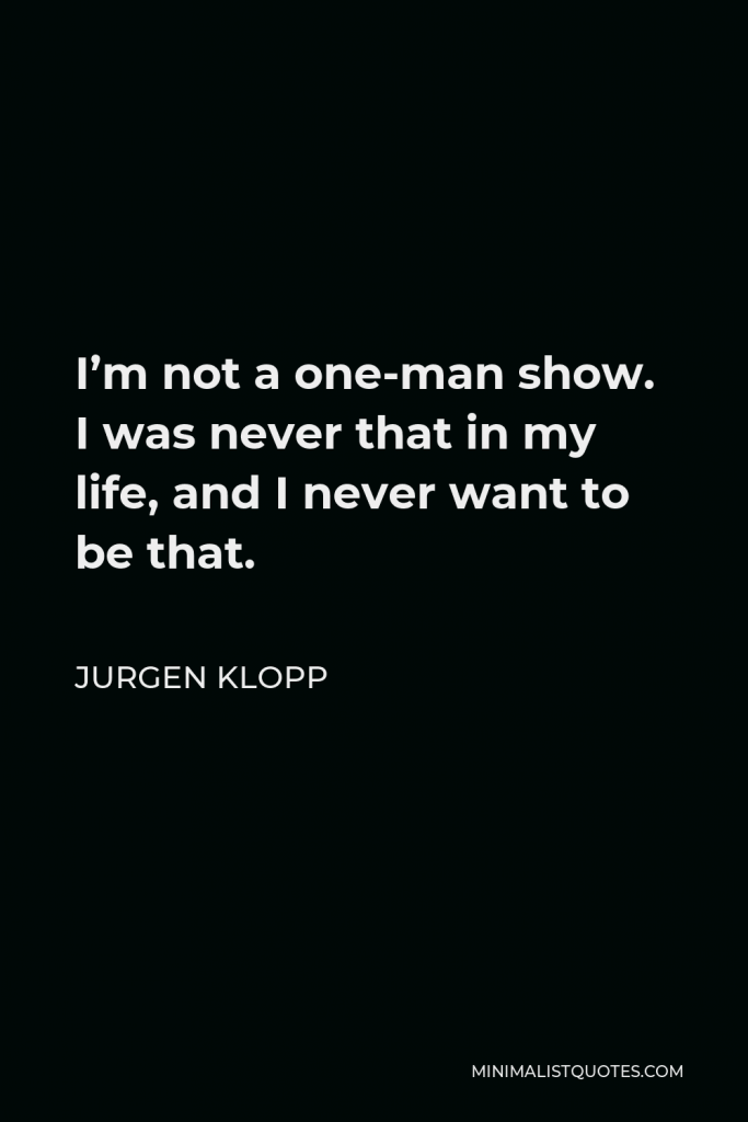 Jurgen Klopp Quote - I’m not a one-man show. I was never that in my life, and I never want to be that.