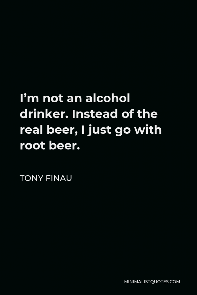 Tony Finau Quote - I’m not an alcohol drinker. Instead of the real beer, I just go with root beer.