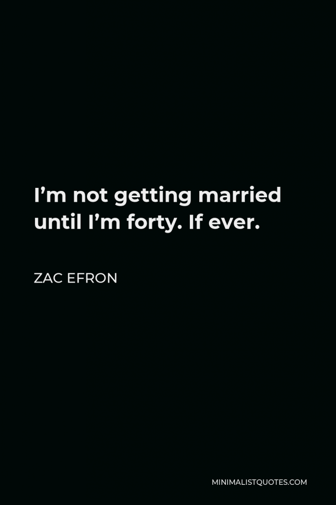 Zac Efron Quote - I’m not getting married until I’m forty. If ever.