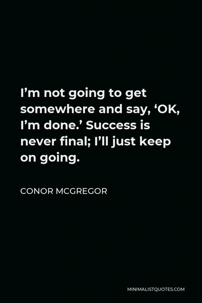 Conor McGregor Quote - I’m not going to get somewhere and say, ‘OK, I’m done.’ Success is never final; I’ll just keep on going.