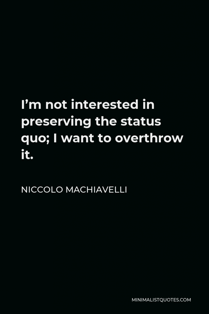 Niccolo Machiavelli Quote - I’m not interested in preserving the status quo; I want to overthrow it.