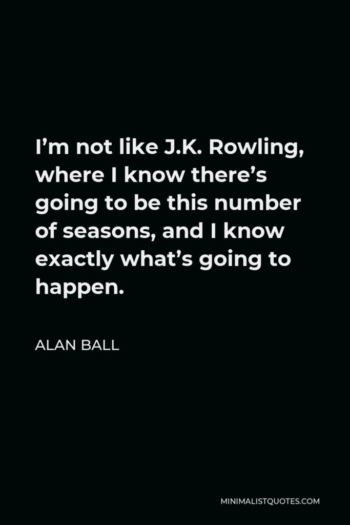 Alan Ball Quote - I’m not like J.K. Rowling, where I know there’s going to be this number of seasons, and I know exactly what’s going to happen.