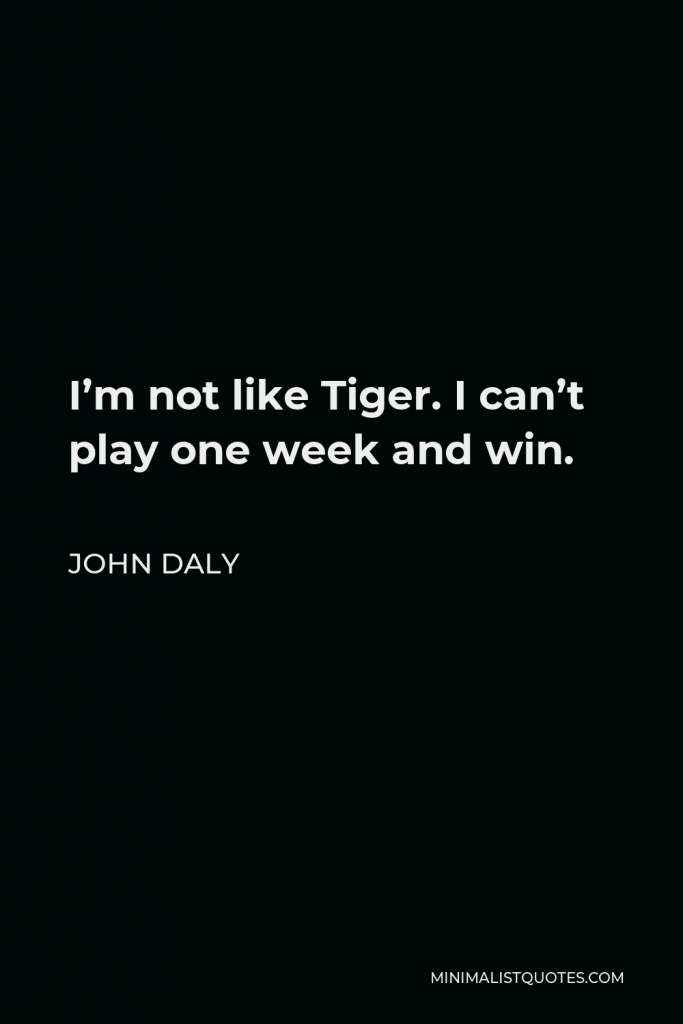 John Daly Quote - I’m not like Tiger. I can’t play one week and win.