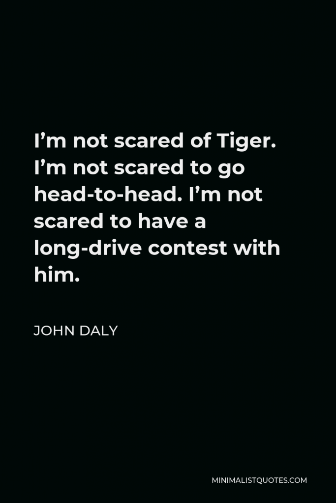 John Daly Quote - I’m not scared of Tiger. I’m not scared to go head-to-head. I’m not scared to have a long-drive contest with him.